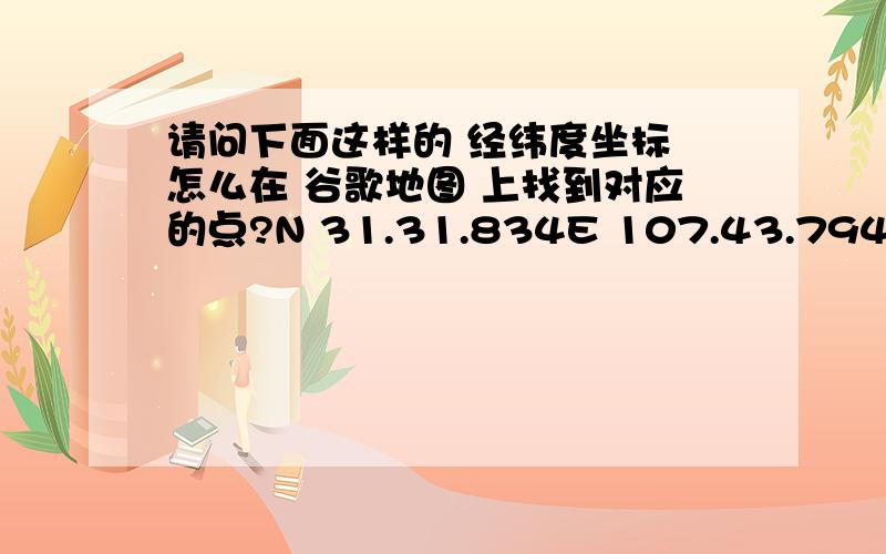 请问下面这样的 经纬度坐标 怎么在 谷歌地图 上找到对应的点?N 31.31.834E 107.43.794最后的那个834和794是不是要换算的啊,请问怎么换算的,我没有换算的话输入谷歌地图是不能显示的啊.那个谷歌