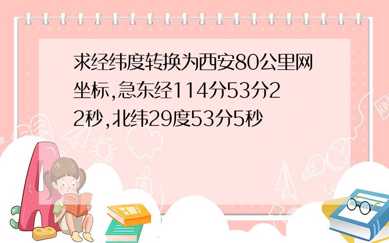 求经纬度转换为西安80公里网坐标,急东经114分53分22秒,北纬29度53分5秒