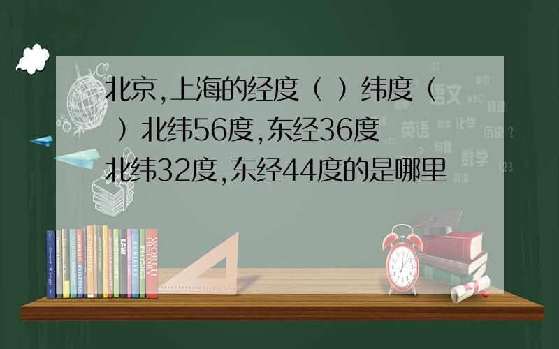 北京,上海的经度（ ）纬度（ ）北纬56度,东经36度 北纬32度,东经44度的是哪里