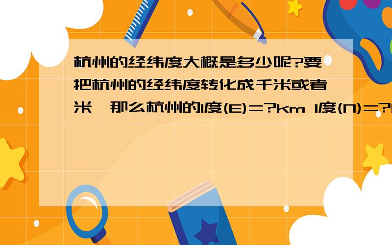 杭州的经纬度大概是多少呢?要把杭州的经纬度转化成千米或者米,那么杭州的1度(E)=?km 1度(N)=?km