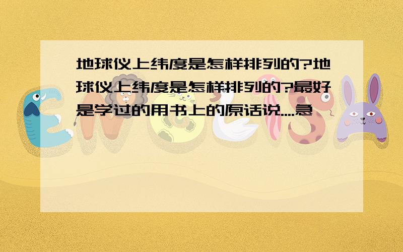 地球仪上纬度是怎样排列的?地球仪上纬度是怎样排列的?最好是学过的用书上的原话说....急