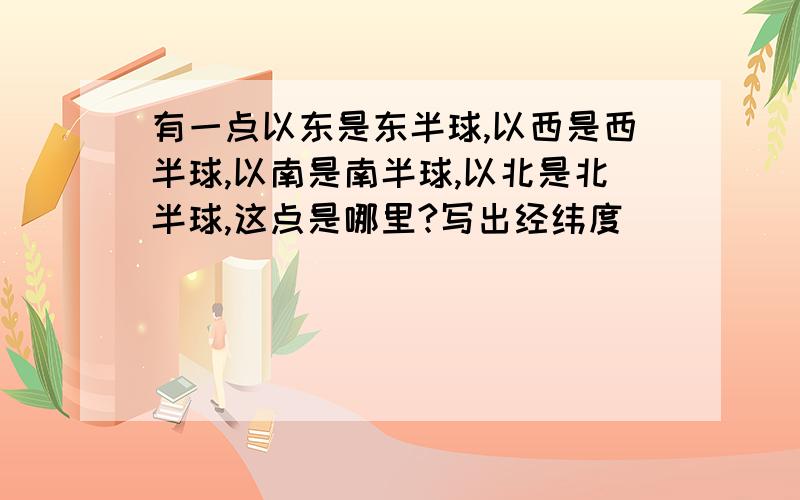 有一点以东是东半球,以西是西半球,以南是南半球,以北是北半球,这点是哪里?写出经纬度