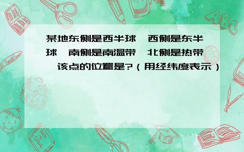 某地东侧是西半球、西侧是东半球、南侧是南温带、北侧是热带、该点的位置是?（用经纬度表示）