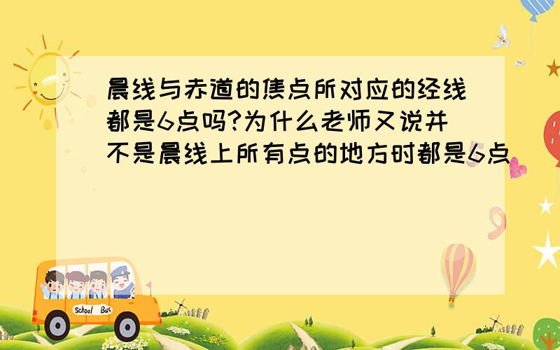 晨线与赤道的焦点所对应的经线都是6点吗?为什么老师又说并不是晨线上所有点的地方时都是6点