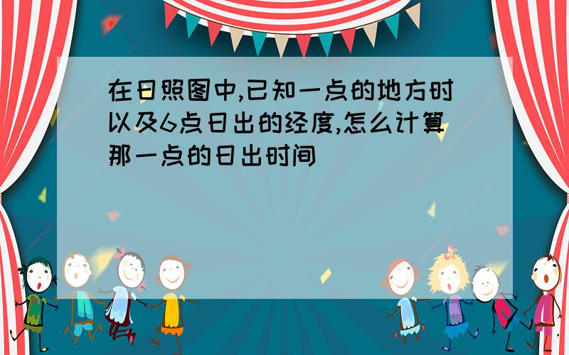 在日照图中,已知一点的地方时以及6点日出的经度,怎么计算那一点的日出时间