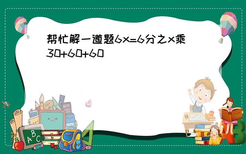 帮忙解一道题6x=6分之x乘30+60+60