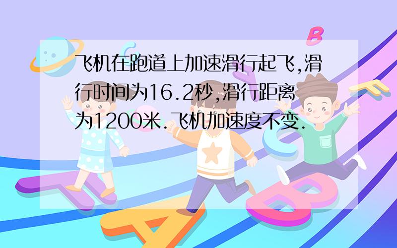 飞机在跑道上加速滑行起飞,滑行时间为16.2秒,滑行距离为1200米.飞机加速度不变.