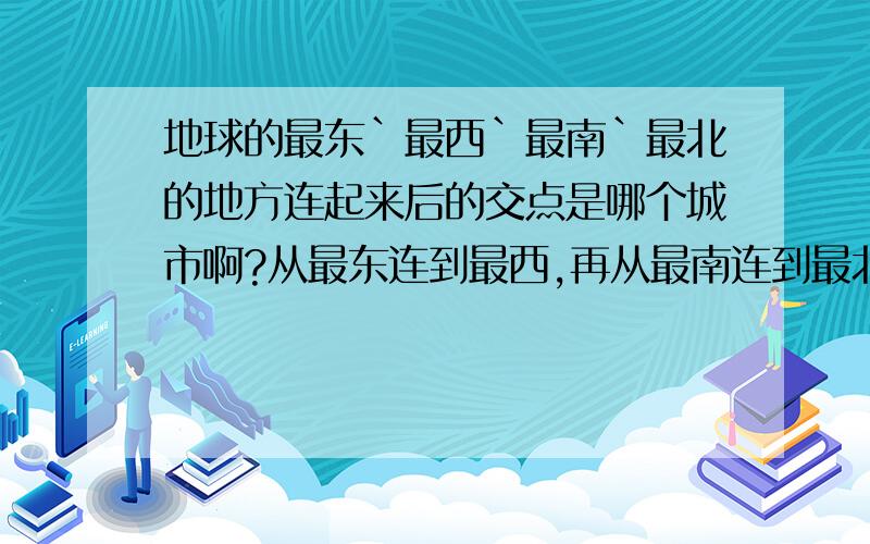 地球的最东`最西`最南`最北的地方连起来后的交点是哪个城市啊?从最东连到最西,再从最南连到最北,两线的交点是哪个城市啊