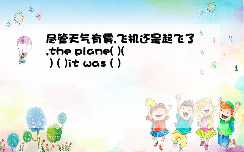 尽管天气有雾,飞机还是起飞了,the plane( )( ) ( )it was ( )