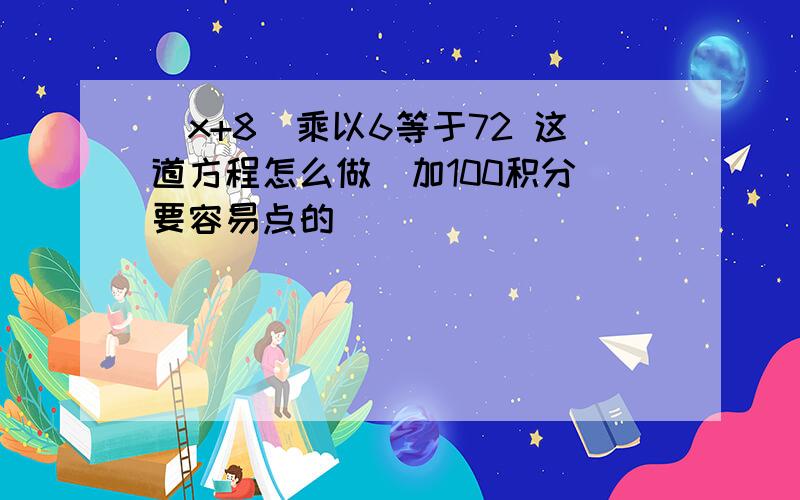 (x+8)乘以6等于72 这道方程怎么做（加100积分）要容易点的