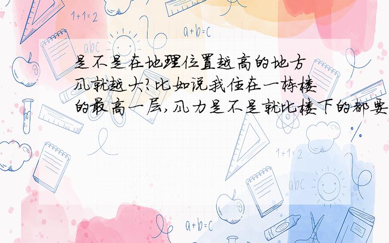 是不是在地理位置越高的地方 风就越大?比如说我住在一栋楼的最高一层,风力是不是就比楼下的都要大?谁能跟我解释一下这个原理呢?最好还有一些专业术语来解答,
