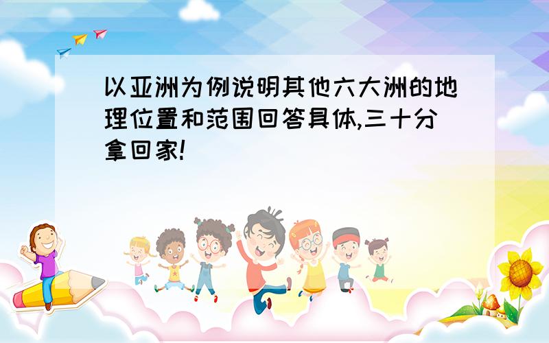 以亚洲为例说明其他六大洲的地理位置和范围回答具体,三十分拿回家!