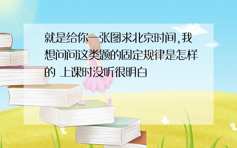 就是给你一张图求北京时间,我想问问这类题的固定规律是怎样的 上课时没听很明白