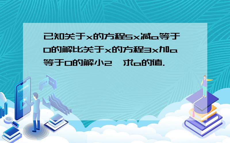 已知关于x的方程5x减a等于0的解比关于x的方程3x加a等于0的解小2,求a的值.