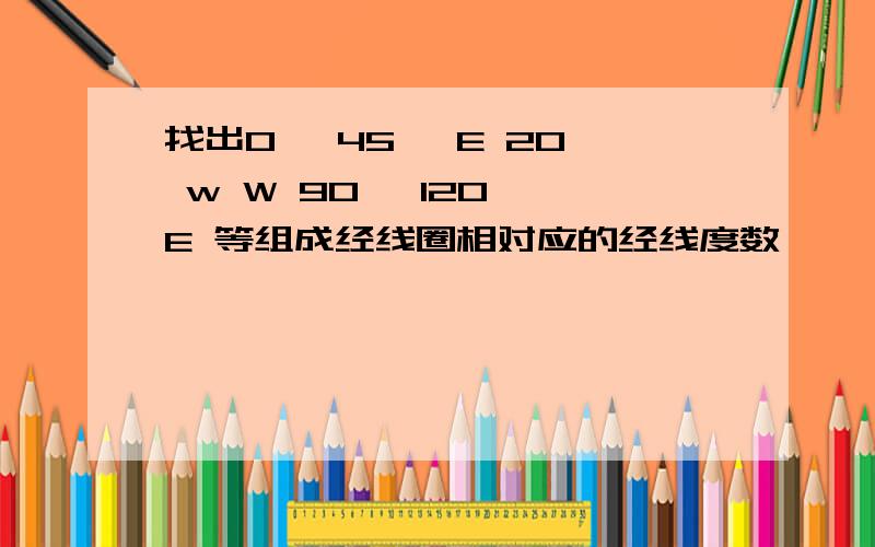 找出0° 45° E 20° w W 90° 120° E 等组成经线圈相对应的经线度数