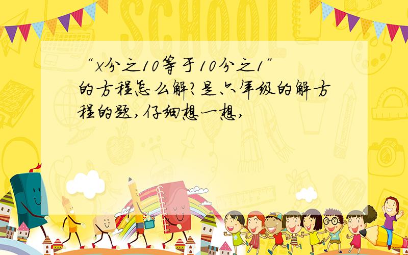 “x分之10等于10分之1”的方程怎么解?是六年级的解方程的题,仔细想一想,