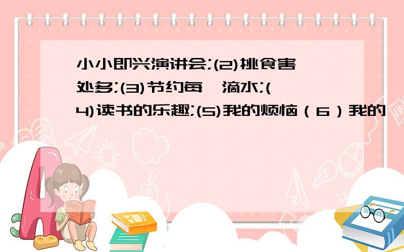 小小即兴演讲会;(2)挑食害处多;(3)节约每一滴水;(4)读书的乐趣;(5)我的烦恼（6）我的一个小心愿.“养成有礼貌的好习惯”这个怎么写?