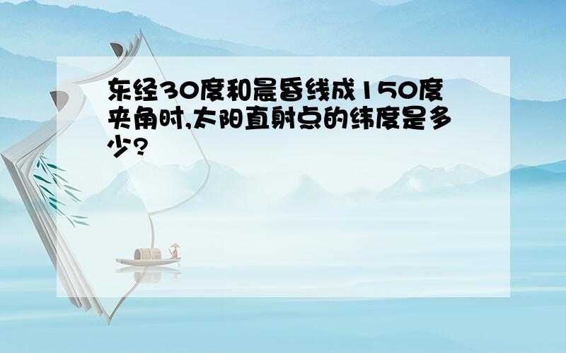 东经30度和晨昏线成150度夹角时,太阳直射点的纬度是多少?