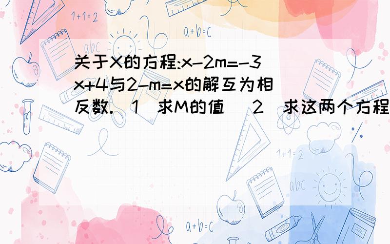 关于X的方程:x-2m=-3x+4与2-m=x的解互为相反数.（1）求M的值 （2）求这两个方程的解