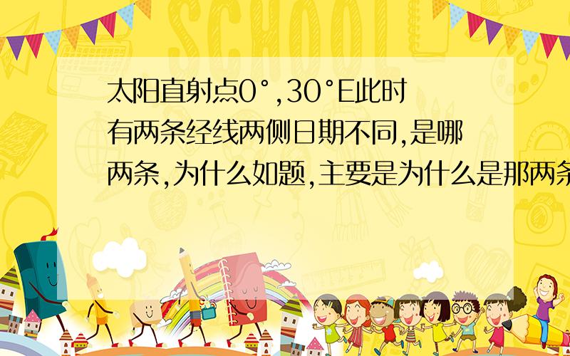 太阳直射点0°,30°E此时有两条经线两侧日期不同,是哪两条,为什么如题,主要是为什么是那两条线