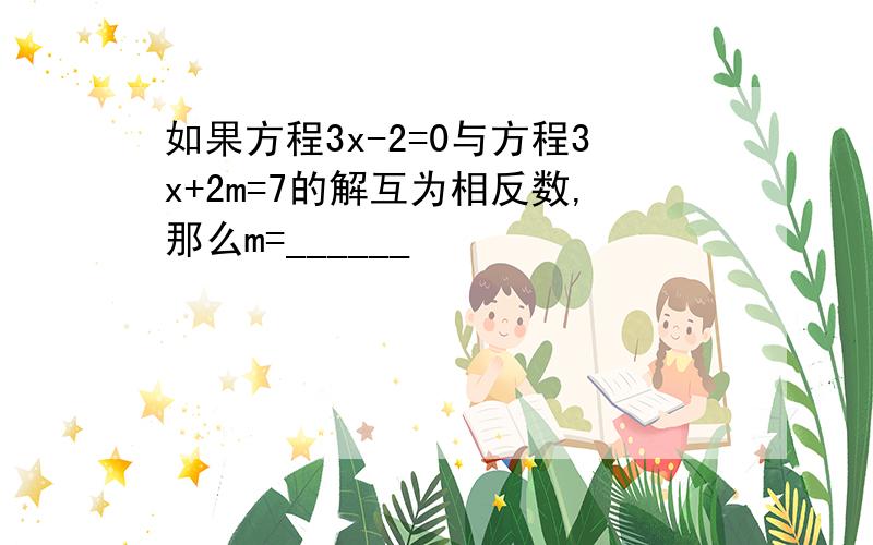 如果方程3x-2=0与方程3x+2m=7的解互为相反数,那么m=______