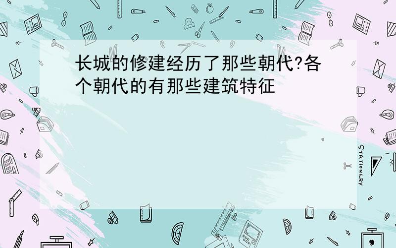 长城的修建经历了那些朝代?各个朝代的有那些建筑特征