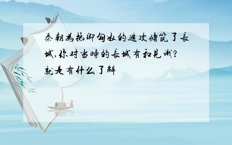 秦朝为抵御匈奴的进攻修筑了长城,你对当时的长城有和见识?就是有什么了解