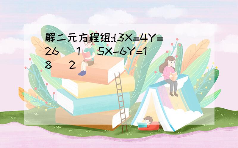 解二元方程组:{3X=4Y=26 (1) 5X-6Y=18 (2)