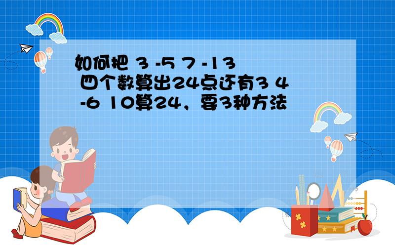 如何把 3 -5 7 -13 四个数算出24点还有3 4 -6 10算24，要3种方法