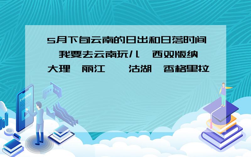 5月下旬云南的日出和日落时间,我要去云南玩儿,西双版纳,大理、丽江、泸沽湖、香格里拉