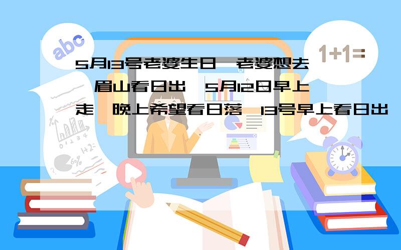 5月13号老婆生日,老婆想去峨眉山看日出,5月12日早上走,晚上希望看日落,13号早上看日出,12日从成都出发自驾游,请大神门给点意见,