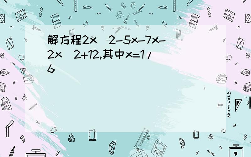 解方程2x^2-5x-7x-2x^2+12,其中x=1/6