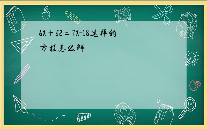 6X+52=7X-18这样的方程怎么解