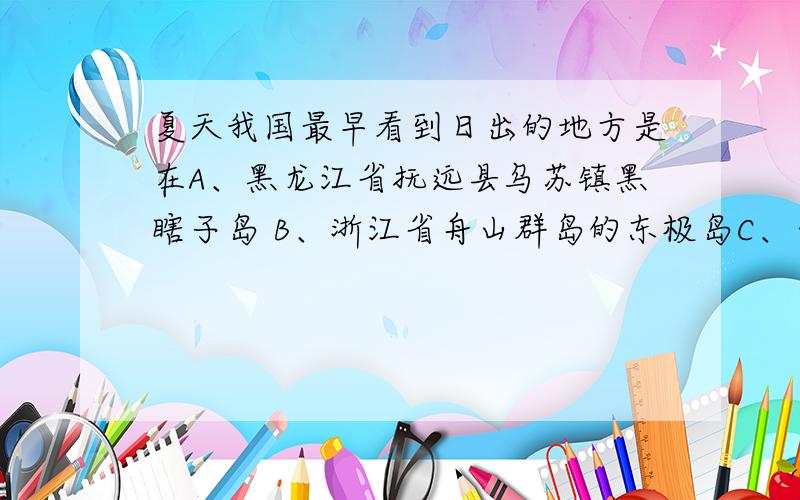 夏天我国最早看到日出的地方是在A、黑龙江省抚远县乌苏镇黑瞎子岛 B、浙江省舟山群岛的东极岛C、山东省威海市成山头