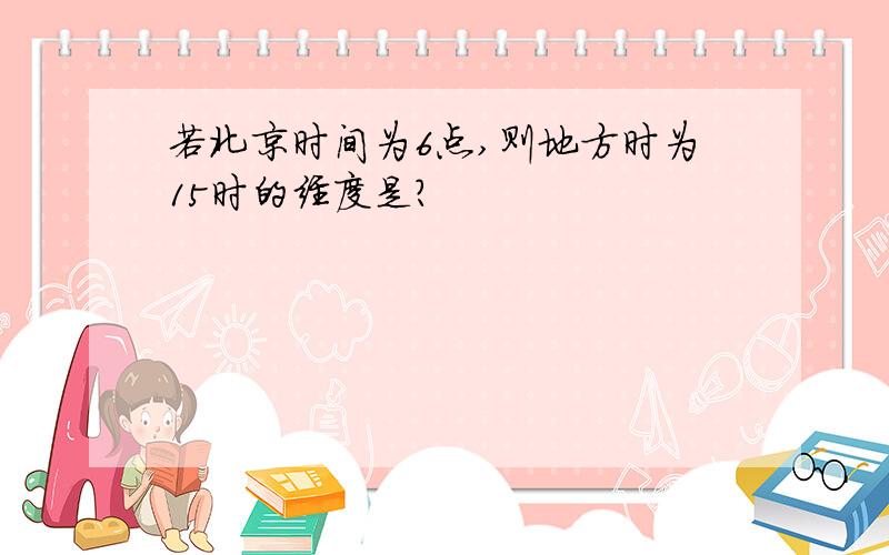 若北京时间为6点,则地方时为15时的经度是?