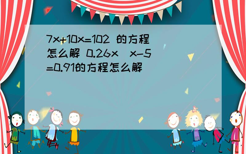 7x+10x=102 的方程怎么解 0.26x（x-5）=0.91的方程怎么解