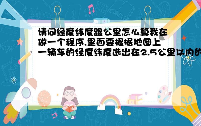 请问经度纬度跟公里怎么算我在做一个程序,里面要根据地图上一辆车的经度纬度选出在2.5公里以内的人员,请问怎样根据经纬度和相距的距离算出第二个点的经纬度,急.请问有没有具体的公式