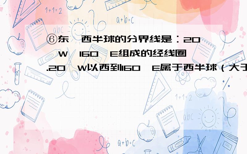 ⑥东、西半球的分界线是：20°W、160°E组成的经线圈.20°W以西到160°E属于西半球（大于20°W或大于160°E） 20°W以东到160°E属于东半球（小于20°W或小于160°E）