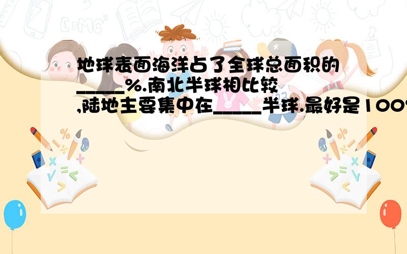 地球表面海洋占了全球总面积的_____%.南北半球相比较,陆地主要集中在_____半球.最好是100%正确!