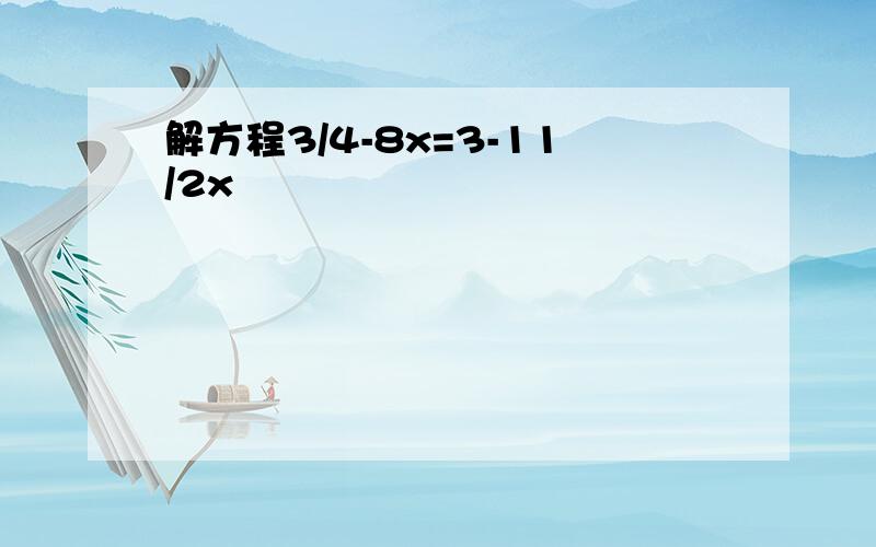 解方程3/4-8x=3-11/2x