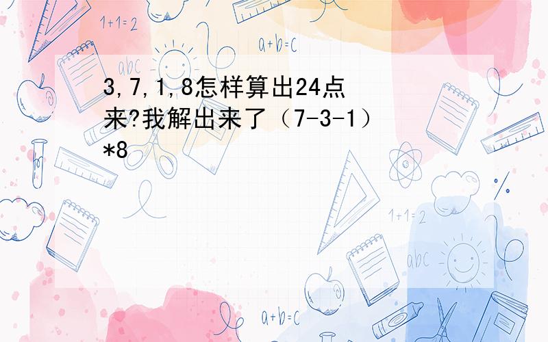 3,7,1,8怎样算出24点来?我解出来了（7-3-1）*8