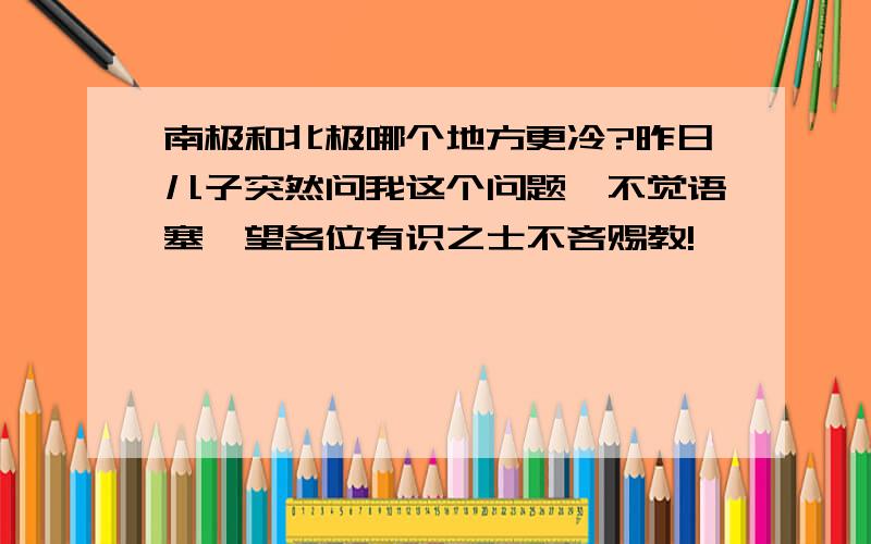 南极和北极哪个地方更冷?昨日儿子突然问我这个问题,不觉语塞,望各位有识之士不吝赐教!