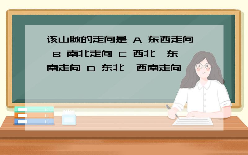 该山脉的走向是 A 东西走向 B 南北走向 C 西北—东南走向 D 东北—西南走向