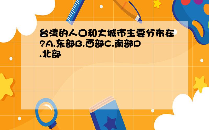 台湾的人口和大城市主要分布在?A.东部B.西部C.南部D.北部