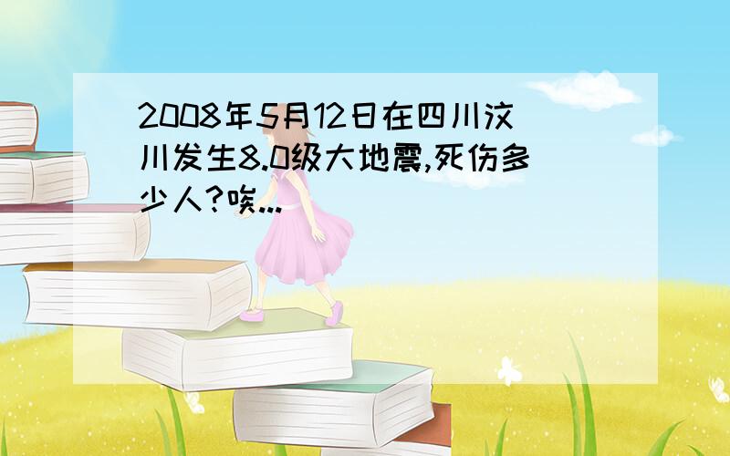 2008年5月12日在四川汶川发生8.0级大地震,死伤多少人?唉...