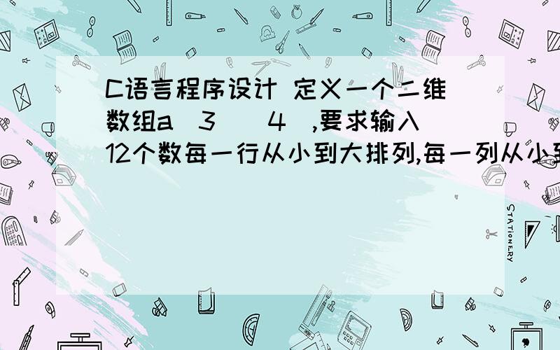 C语言程序设计 定义一个二维数组a[3][4],要求输入12个数每一行从小到大排列,每一列从小到大排列例如 1 2 3 45 6 7 89 10 11 12