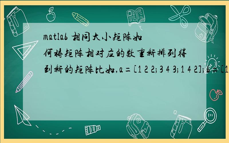 matlab 相同大小矩阵如何将矩阵相对应的数重新排列得到新的矩阵比如,a=[1 2 2;3 4 3;1 4 2];b=[1 2 3;3 3 3;1 4 2];c=[2 2 2;3 3 3;3 4 2];这三个矩阵,如何得到[1 1 2;2 2 2;2 3 2;3 3 3;4 3 3;3 3 3;1 1 3;4 4 4;2 2 2]如何实