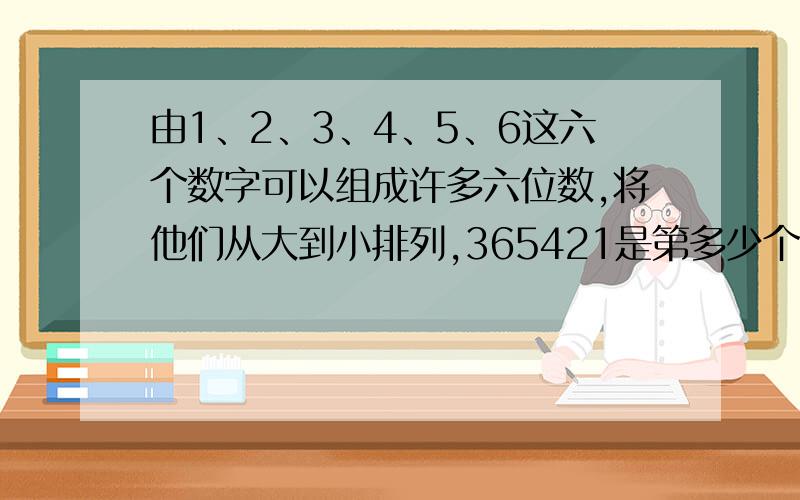 由1、2、3、4、5、6这六个数字可以组成许多六位数,将他们从大到小排列,365421是第多少个数