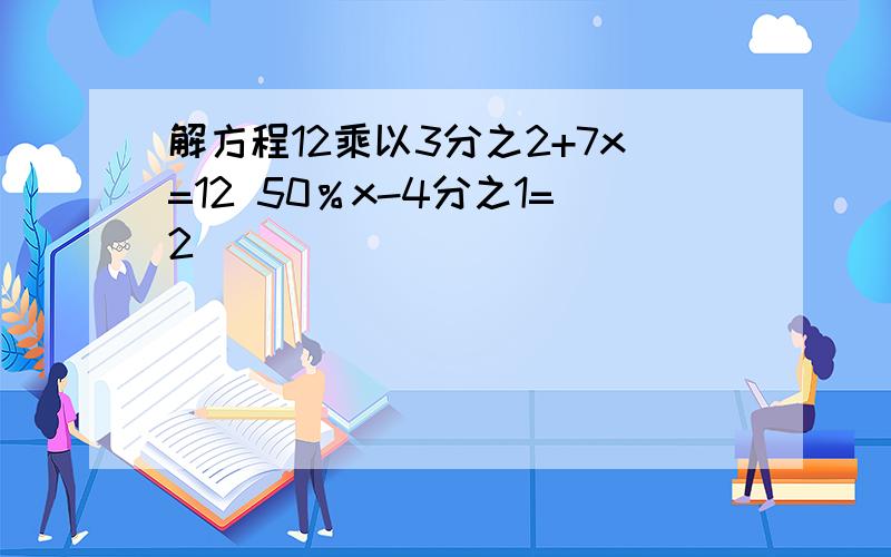 解方程12乘以3分之2+7x=12 50％x-4分之1=2