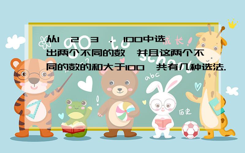 从1、2、3、.、100中选出两个不同的数,并且这两个不同的数的和大于100,共有几种选法.